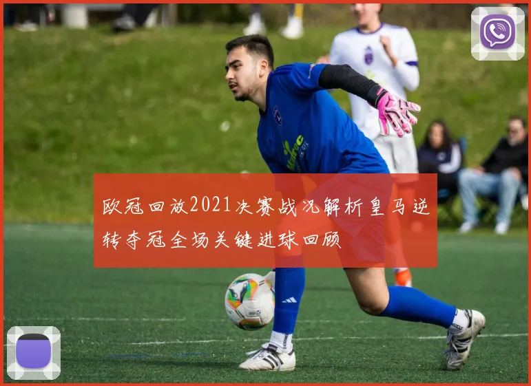 欧冠回放2021决赛战况解析皇马逆转夺冠全场关键进球回顾