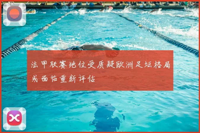 法甲联赛地位受质疑欧洲足坛格局或面临重新评估