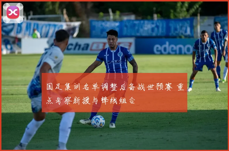 国足集训名单调整后备战世预赛 重点考察新援与锋线组合