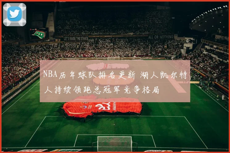 NBA历年球队排名更新 湖人凯尔特人持续领跑总冠军竞争格局