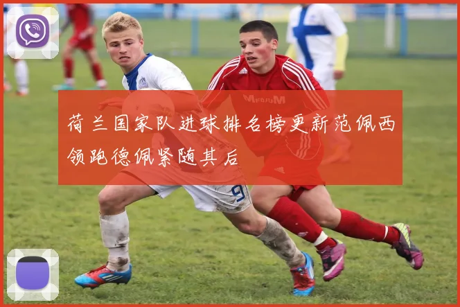 荷兰国家队进球排名榜更新范佩西领跑德佩紧随其后