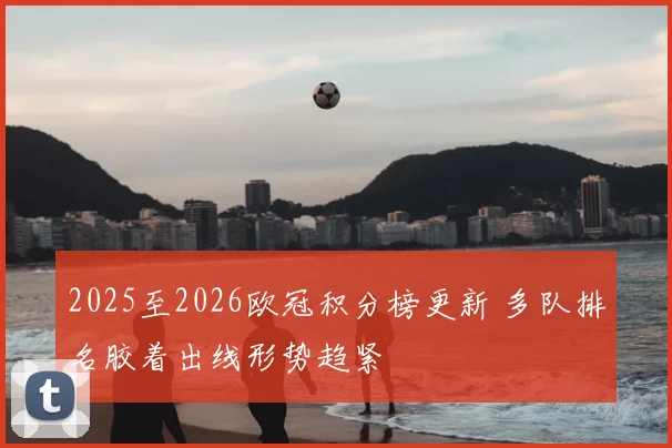 2025至2026欧冠积分榜更新 多队排名胶着出线形势趋紧