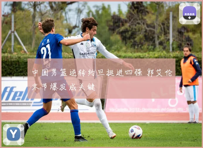 中国男篮逆转约旦挺进四强 郭艾伦末节爆发成关键