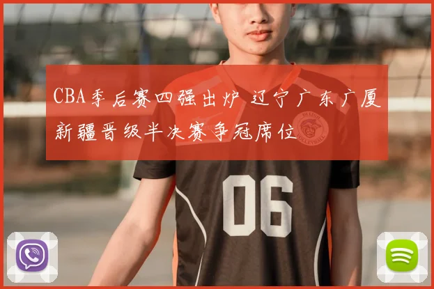 CBA季后赛四强出炉 辽宁广东广厦新疆晋级半决赛争冠席位
