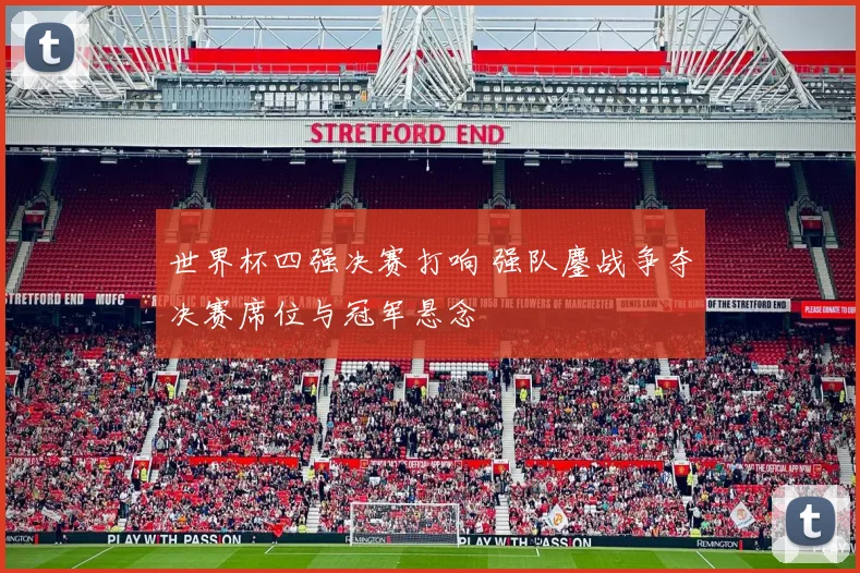 世界杯四强决赛打响 强队鏖战争夺决赛席位与冠军悬念