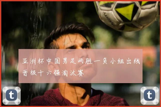 亚洲杯中国男足两胜一负小组出线晋级十六强淘汰赛