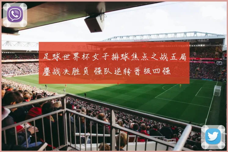 足球世界杯女子排球焦点之战五局鏖战决胜负 强队逆转晋级四强