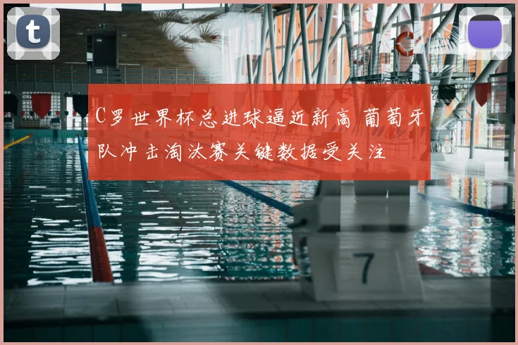 C罗世界杯总进球逼近新高 葡萄牙队冲击淘汰赛关键数据受关注