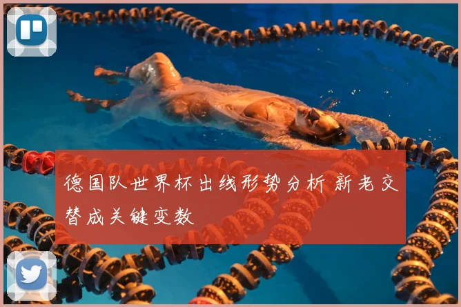 德国队世界杯出线形势分析 新老交替成关键变数