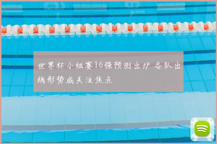 世界杯小组赛16强预测出炉 各队出线形势成关注焦点