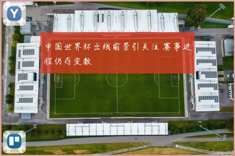 中国世界杯出线前景引关注 赛事进程仍存变数