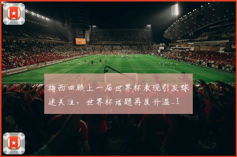 梅西回顾上一届世界杯表现引发球迷关注,世界杯话题再度升温_1