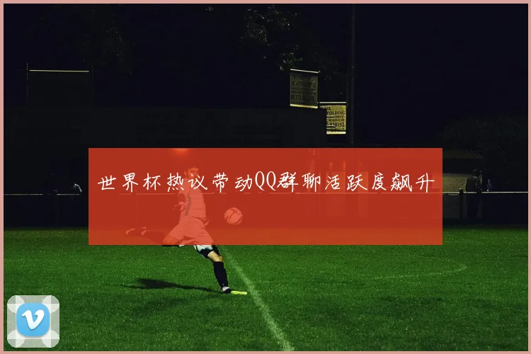 世界杯热议带动QQ群聊活跃度飙升