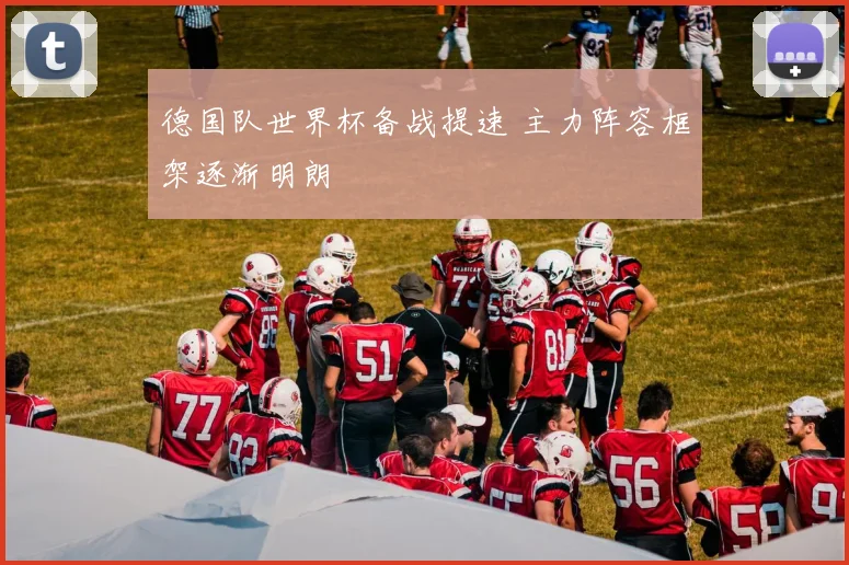 德国队世界杯备战提速 主力阵容框架逐渐明朗