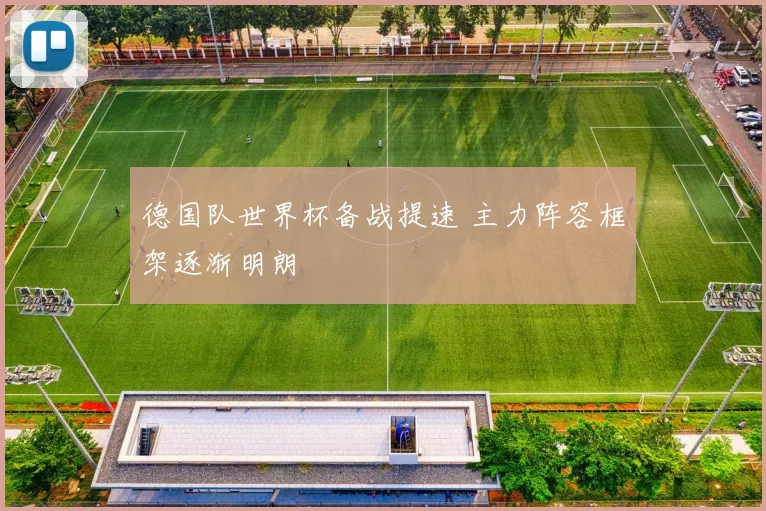 德国队世界杯备战提速 主力阵容框架逐渐明朗