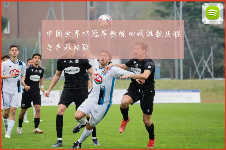 中国世界杯冠军教练回顾执教历程与夺冠经验