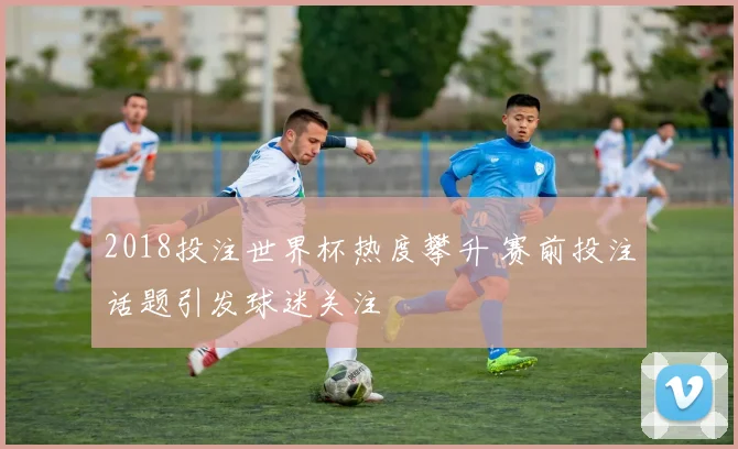 2018投注世界杯热度攀升 赛前投注话题引发球迷关注