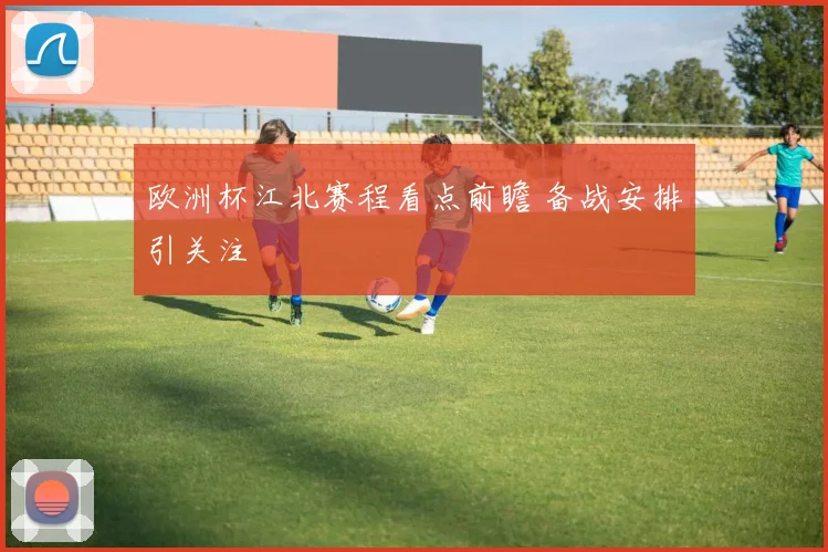 欧洲杯江北赛程看点前瞻 备战安排引关注