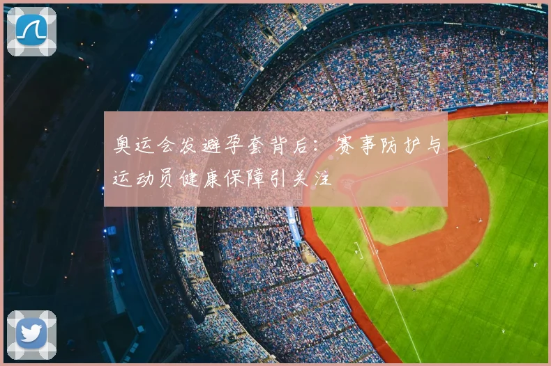 奥运会发避孕套背后:赛事防护与运动员健康保障引关注